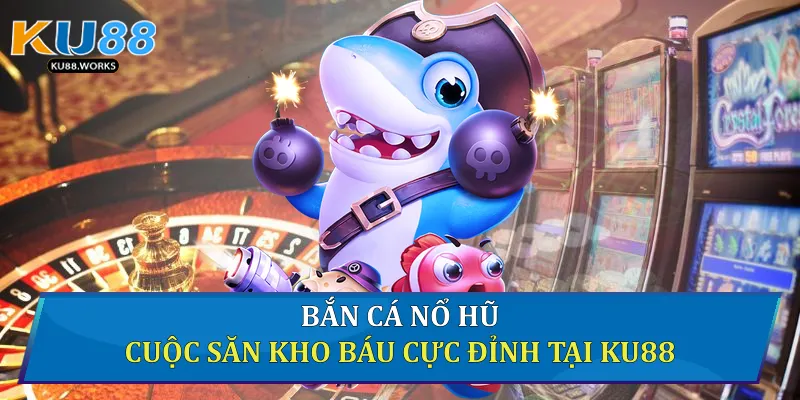 Bắn Cá Nổ Hũ - Cuộc Săn Kho Báu Cực Đỉnh Tại Ku88 Bắn cá nổ hũ