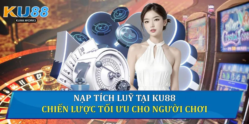 Nạp Tích Luỹ Tại Ku88 - Chiến Lược Tối Ưu Cho Người Chơi Nạp tích luỹ