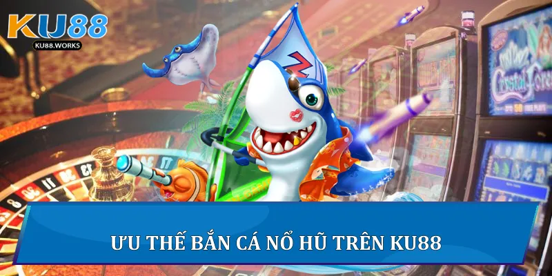 Bắn Cá Nổ Hũ - Cuộc Săn Kho Báu Cực Đỉnh Tại Ku88 Ưu thế Bắn Cá Nổ Hũ trên Ku88
